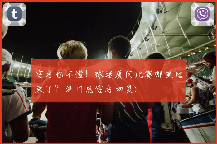 官方也不懂！球迷质问比赛哪里结束了？津门虎官方回复：