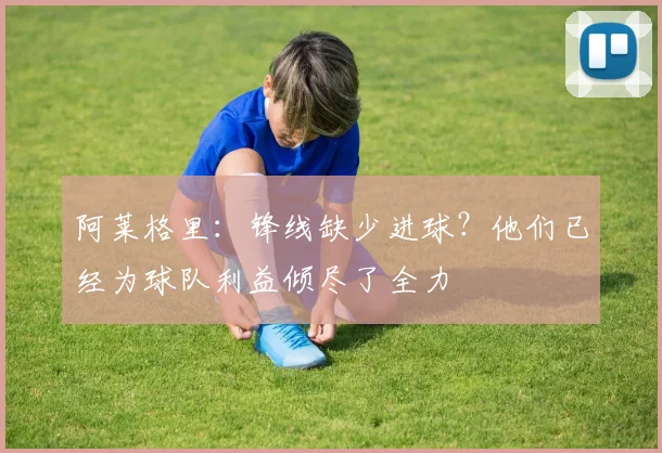 阿莱格里：锋线缺少进球？他们已经为球队利益倾尽了全力