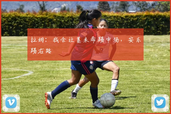 拉姆：我会让基米希踢中场，安东踢右路