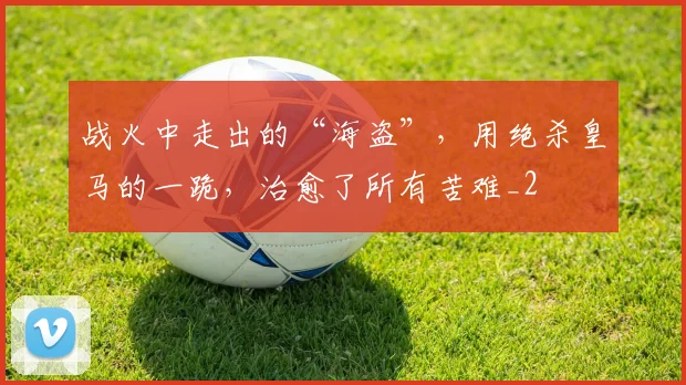 战火中走出的“海盗”，用绝杀皇马的一跪，治愈了所有苦难_2
