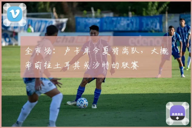 全市场：卢卡库今夏将离队，大概率前往土耳其或沙特的联赛